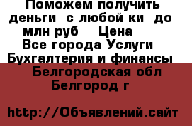 Поможем получить деньги, с любой ки, до 3 млн руб. › Цена ­ 15 - Все города Услуги » Бухгалтерия и финансы   . Белгородская обл.,Белгород г.